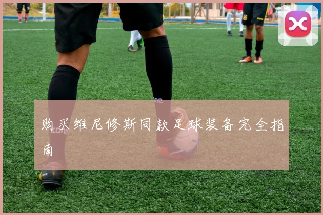 购买维尼修斯同款足球装备完全指南