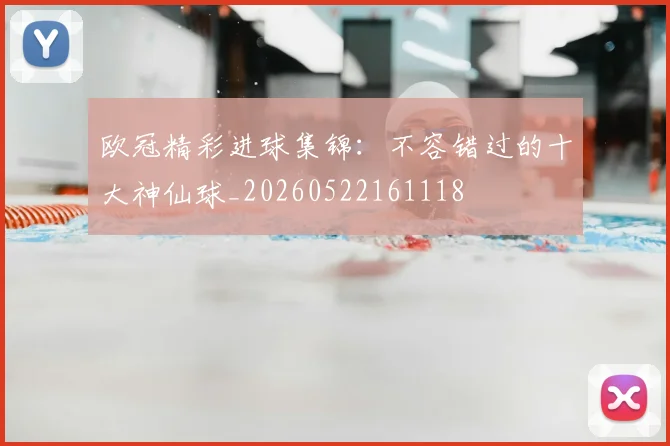 欧冠精彩进球集锦：不容错过的十大神仙球_20260522161118
