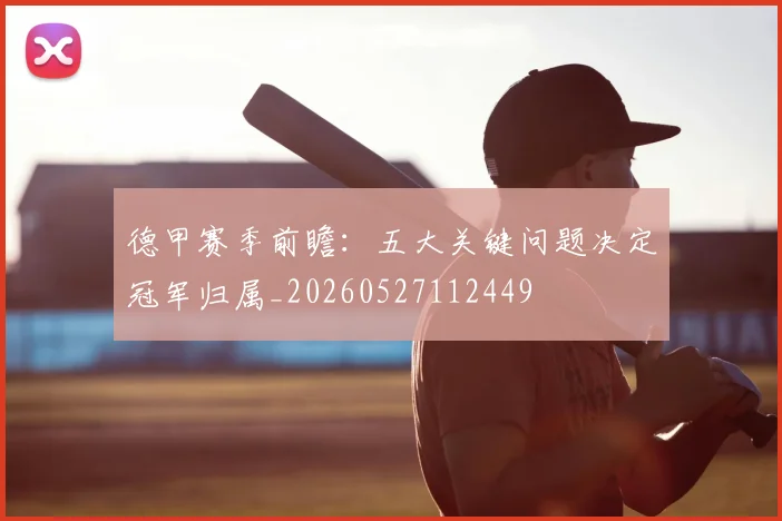 德甲赛季前瞻：五大关键问题决定冠军归属_20260527112449