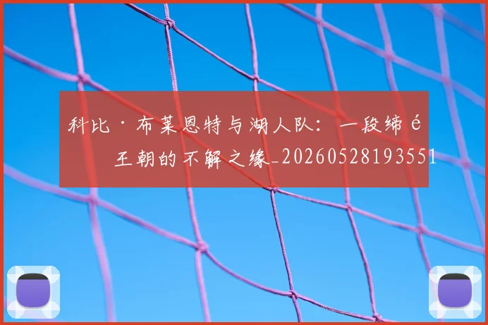 科比·布莱恩特与湖人队:一段缔造王朝的不解之缘_20260528193551