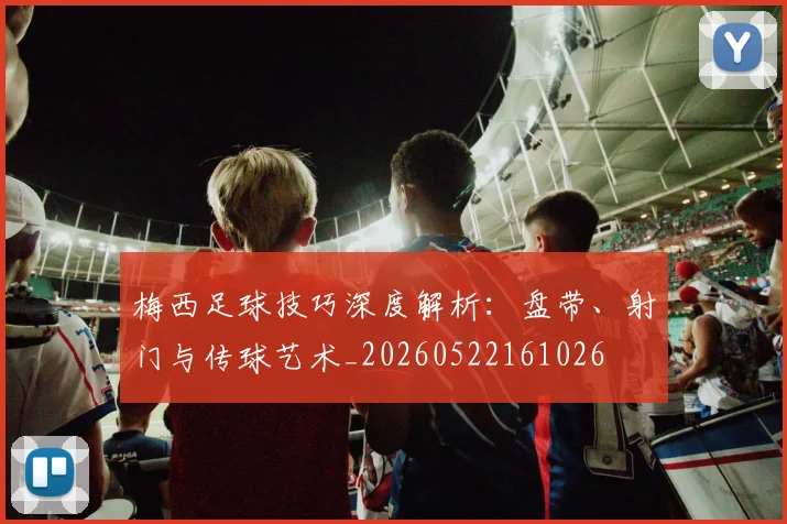 梅西足球技巧深度解析:盘带、射门与传球艺术_20260522161026