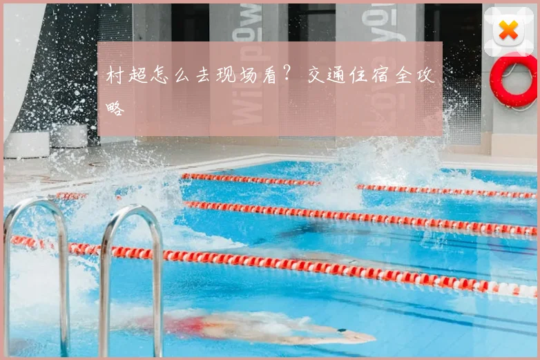 村超怎么去现场看？交通住宿全攻略
