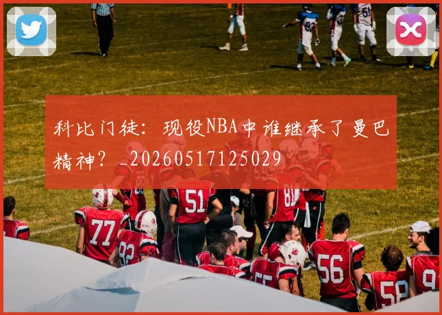 科比门徒：现役NBA中谁继承了曼巴精神？_20260517125029